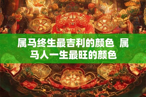 属马终生最吉利的颜色 属马人一生最旺的颜色 属马终生最吉利的颜色 属马人一生最旺的颜色