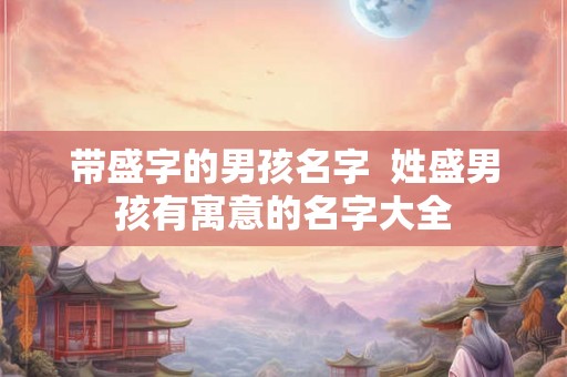 带盛字的男孩名字  姓盛男孩有寓意的名字大全