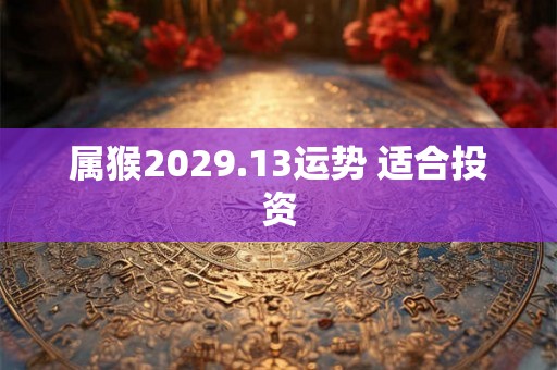 属猴2029.13运势 适合投资 属猴2029.13运势 适合投资