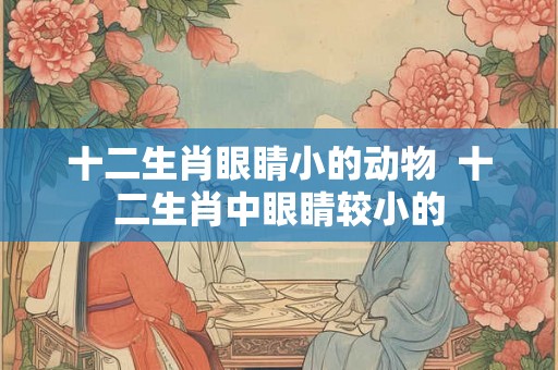 十二生肖眼睛小的动物  十二生肖中眼睛较小的