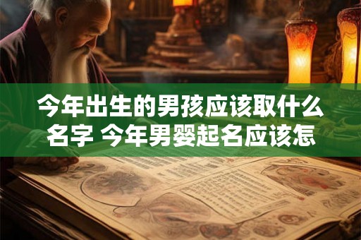 今年出生的男孩应该取什么名字 今年男婴起名应该怎么选