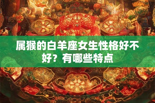 属猴的白羊座女生性格好不好？有哪些特点