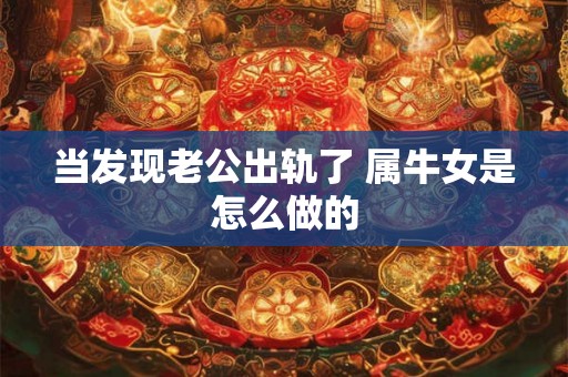 当发现老公出轨了 属牛女是怎么做的