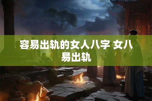 容易出轨的女人八字 女八易出轨