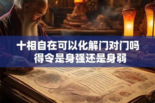 十相自在可以化解门对门吗  得令是身强还是身弱