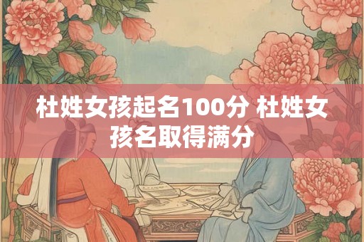 杜姓女孩起名100分 杜姓女孩名取得满分 杜姓女孩起名100分 杜姓女孩名取得满分