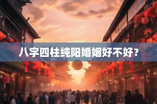 八字四柱纯阳婚姻好不好？