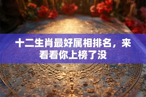 十二生肖最好属相排名，来看看你上榜了没