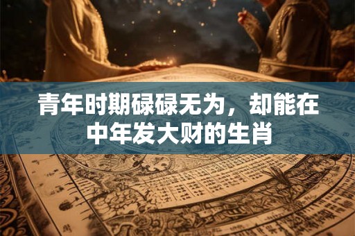 青年时期碌碌无为，却能在中年发大财的生肖
