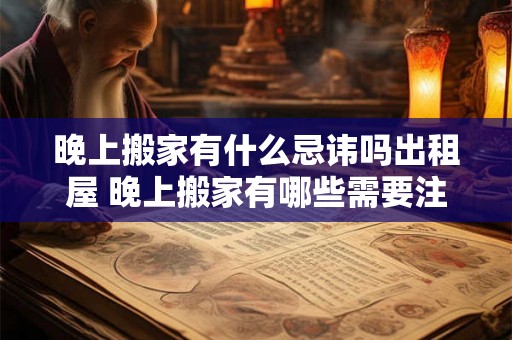 晚上搬家有什么忌讳吗出租屋 晚上搬家有哪些需要注意的事项关于出租屋搬家的忌讳 晚上搬家有什么忌讳吗出租屋 晚上搬家有哪些需要注意的事项关于出租屋搬家的忌讳