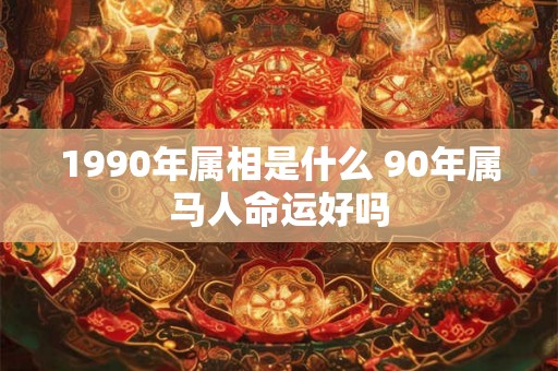 1990年属相是什么 90年属马人命运好吗