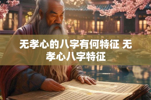 无孝心的八字有何特征 无孝心八字特征