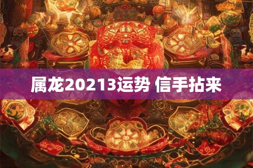 属龙20213运势 信手拈来