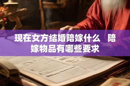现在女方结婚陪嫁什么   陪嫁物品有哪些要求