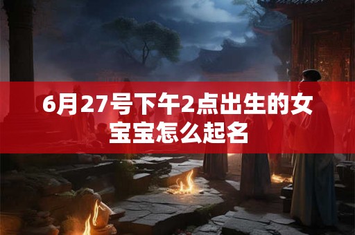 6月27号下午2点出生的女宝宝怎么起名