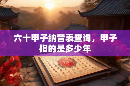 六十甲子纳音表查询，甲子指的是多少年