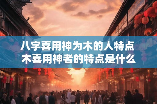 八字喜用神为木的人特点 木喜用神者的特点是什么