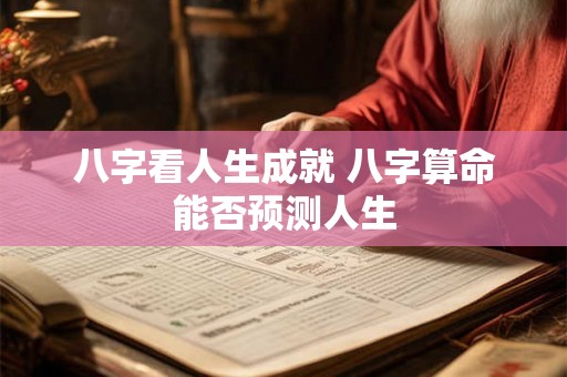 八字看人生成就 八字算命能否预测人生 八字看人生成就 八字算命能否预测人生