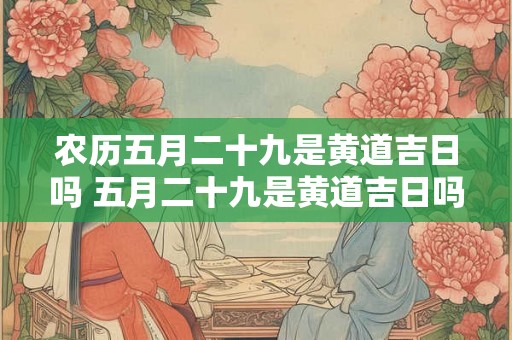农历五月二十九是黄道吉日吗 五月二十九是黄道吉日吗 农历五月二十九是黄道吉日吗 五月二十九是黄道吉日吗