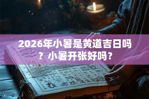 2026年小暑是黄道吉日吗？小暑开张好吗？