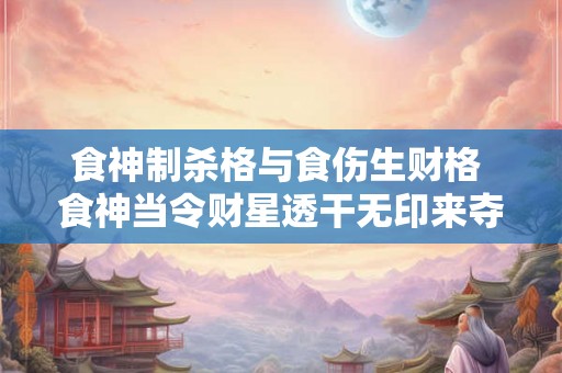 食神制杀格与食伤生财格 食神当令财星透干无印来夺食