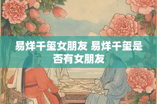 易烊千玺女朋友 易烊千玺是否有女朋友
