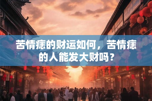 苦情痣的财运如何，苦情痣的人能发大财吗？