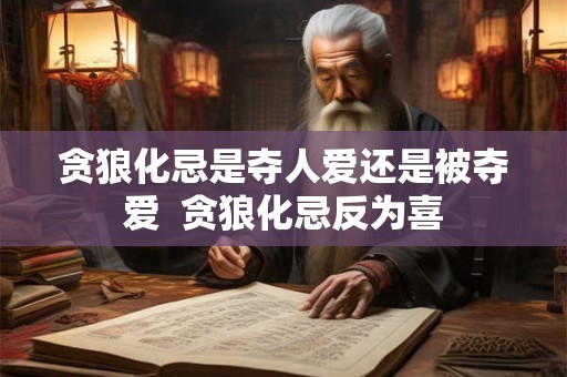贪狼化忌是夺人爱还是被夺爱  贪狼化忌反为喜
