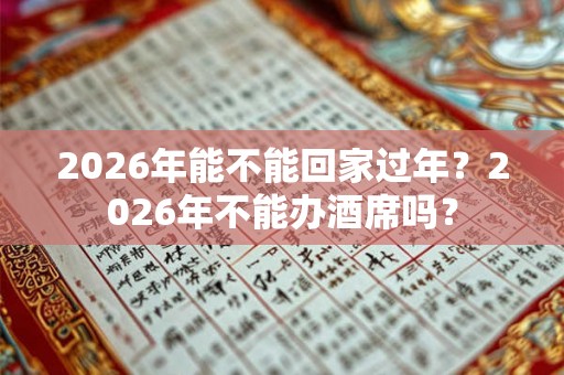2026年能不能回家过年？2026年不能办酒席吗？