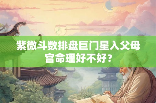 紫微斗数排盘巨门星入父母宫命理好不好？