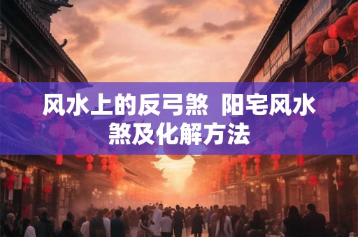 风水上的反弓煞  阳宅风水煞及化解方法