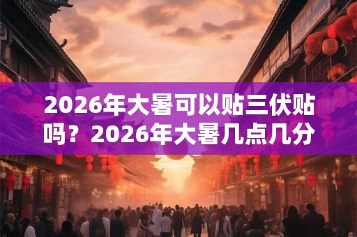 2026年大暑可以贴三伏贴吗？2026年大暑几点几分几秒交节？
