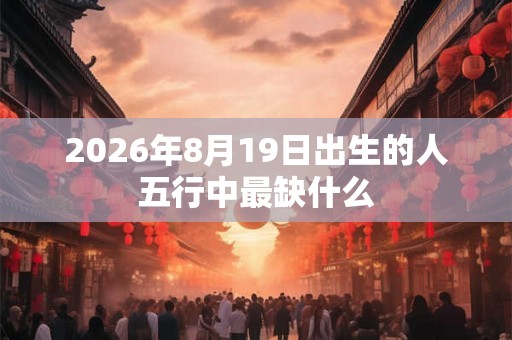2026年8月19日出生的人五行中最缺什么
