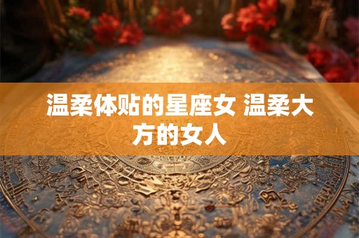 温柔体贴的星座女 温柔大方的女人