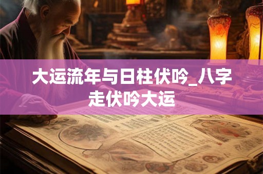 大运流年与日柱伏吟_八字走伏吟大运 大运流年与日柱伏吟_八字走伏吟大运