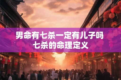男命有七杀一定有儿子吗 七杀的命理定义