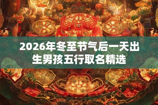 2026年冬至节气后一天出生男孩五行取名精选