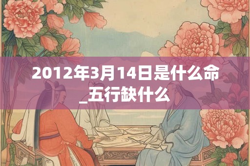 2012年3月14日是什么命_五行缺什么