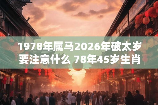 1978年属马2026年破太岁要注意什么 78年45岁生肖马逢马年运势如何