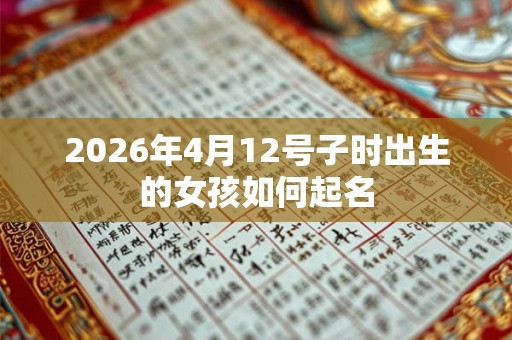 2026年4月12号子时出生的女孩如何起名