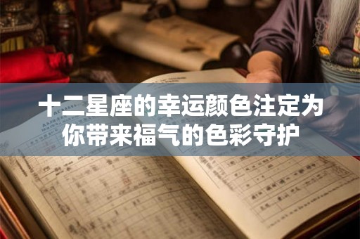 十二星座的幸运颜色注定为你带来福气的色彩守护 十二星座的幸运颜色注定为你带来福气的色彩守护