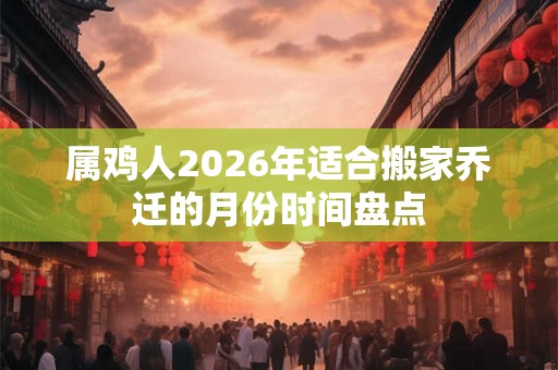 属鸡人2026年适合搬家乔迁的月份时间盘点