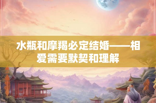 水瓶和摩羯必定结婚——相爱需要默契和理解