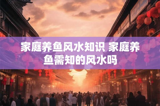 家庭养鱼风水知识 家庭养鱼需知的风水吗