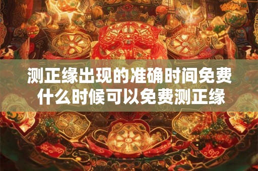 测正缘出现的准确时间免费 什么时候可以免费测正缘 测正缘出现的准确时间免费 什么时候可以免费测正缘