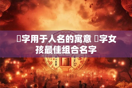 祎字用于人名的寓意 祎字女孩最佳组合名字