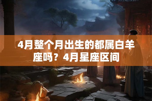 4月整个月出生的都属白羊座吗?4月星座区间 4月整个月出生的都属白羊座吗?4月星座区间