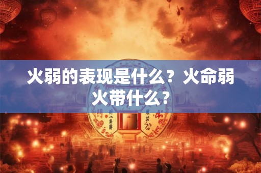 火弱的表现是什么?火命弱火带什么? 火弱的表现是什么?火命弱火带什么?