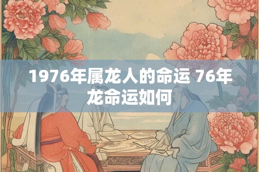 1976年属龙人的命运 76年龙命运如何 1976年属龙人的命运 76年龙命运如何