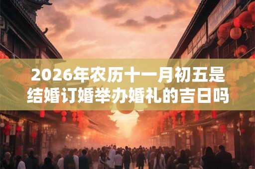 2026年农历十一月初五是结婚订婚举办婚礼的吉日吗？